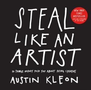STEAL LIKE AN ARTIST : 10 THINGS NOBODY TOLD YOU ABOUT BEING CREATIVE